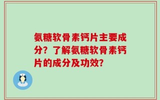 氨糖软骨素钙片主要成分？了解氨糖软骨素钙片的成分及功效？