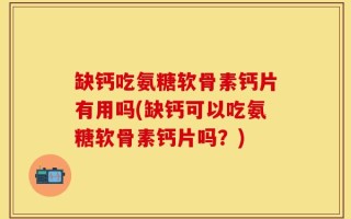 缺钙吃氨糖软骨素钙片有用吗(缺钙可以吃氨糖软骨素钙片吗？)