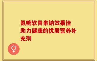 氨糖软骨素钠效果佳 助力健康的优质营养补充剂