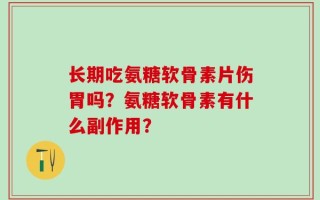 长期吃氨糖软骨素片伤胃吗？氨糖软骨素有什么副作用？