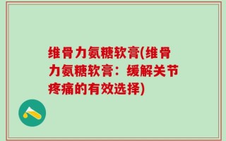 维骨力氨糖软膏(维骨力氨糖软膏：缓解关节疼痛的有效选择)