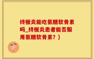终板炎能吃氨糖软骨素吗_终板炎患者能否服用氨糖软骨素？)