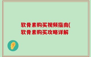 软骨素购买视频指南(软骨素购买攻略详解