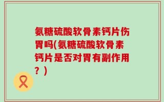氨糖硫酸软骨素钙片伤胃吗(氨糖硫酸软骨素钙片是否对胃有副作用？)