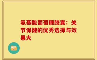 氨基酸葡萄糖胶囊：关节保健的优秀选择与效果大