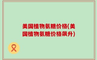 美国植物氨糖价格(美国植物氨糖价格飙升)
