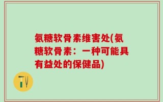 氨糖软骨素维害处(氨糖软骨素：一种可能具有益处的保健品)