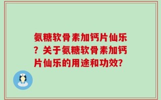 氨糖软骨素加钙片仙乐？关于氨糖软骨素加钙片仙乐的用途和功效？