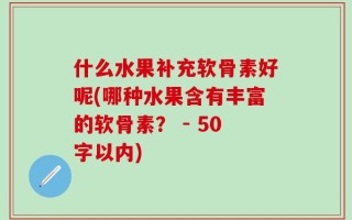什么水果补充软骨素好呢(哪种水果含有丰富的软骨素？ - 50字以内)