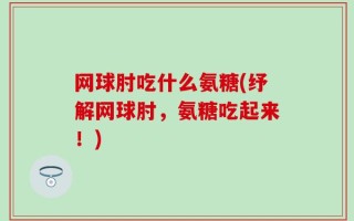 网球肘吃什么氨糖(纾解网球肘，氨糖吃起来！)