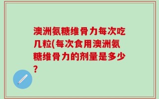 澳洲氨糖维骨力每次吃几粒(每次食用澳洲氨糖维骨力的剂量是多少？