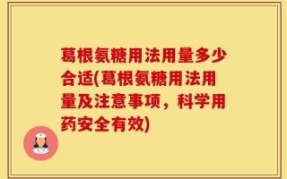 葛根氨糖用法用量多少合适(葛根氨糖用法用量及注意事项，科学用药安全有效)