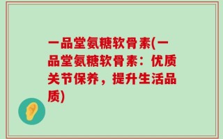 一品堂氨糖软骨素(一品堂氨糖软骨素：优质关节保养，提升生活品质)