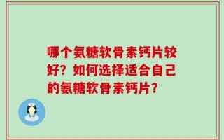 哪个氨糖软骨素钙片较好？如何选择适合自己的氨糖软骨素钙片？