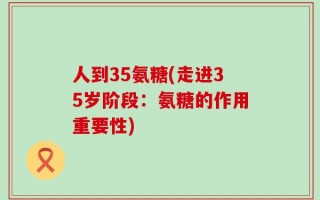 人到35氨糖(走进35岁阶段：氨糖的作用重要性)