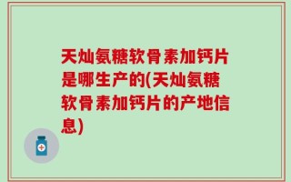 天灿氨糖软骨素加钙片是哪生产的(天灿氨糖软骨素加钙片的产地信息)