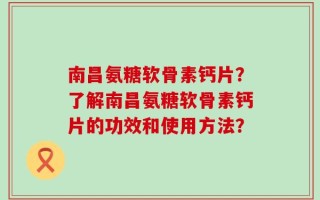 南昌氨糖软骨素钙片？了解南昌氨糖软骨素钙片的功效和使用方法？