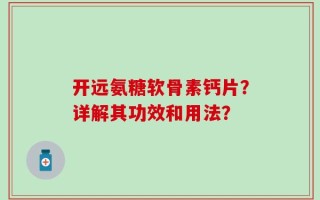 开远氨糖软骨素钙片？详解其功效和用法？