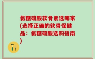氨糖硫酸软骨素选哪家(选择正确的软骨保健品：氨糖硫酸选购指南)