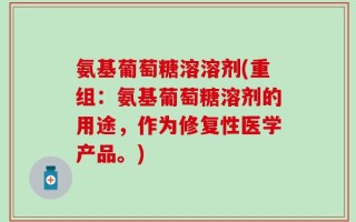 氨基葡萄糖溶溶剂(重组：氨基葡萄糖溶剂的用途，作为修复性医学产品。)