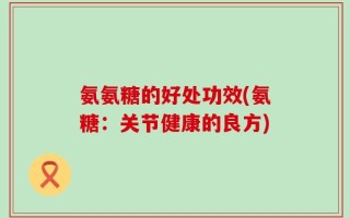 氨氨糖的好处功效(氨糖：关节健康的良方)