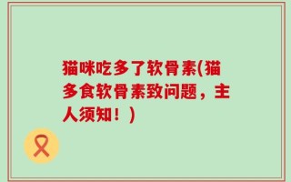 猫咪吃多了软骨素(猫多食软骨素致问题，主人须知！)