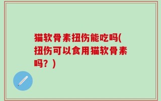 猫软骨素扭伤能吃吗(扭伤可以食用猫软骨素吗？)