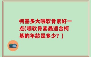 柯基多大喂软骨素好一点(喂软骨素最适合柯基的年龄是多少？)