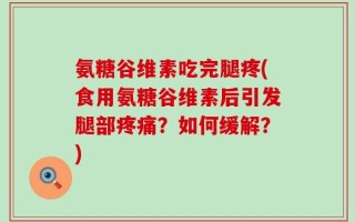 氨糖谷维素吃完腿疼(食用氨糖谷维素后引发腿部疼痛？如何缓解？)