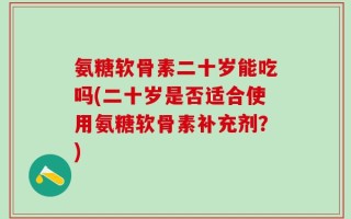 氨糖软骨素二十岁能吃吗(二十岁是否适合使用氨糖软骨素补充剂？)