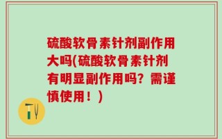 硫酸软骨素针剂副作用大吗(硫酸软骨素针剂有明显副作用吗？需谨慎使用！)