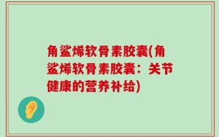 角鲨烯软骨素胶囊(角鲨烯软骨素胶囊：关节健康的营养补给)