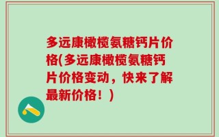 多远康橄榄氨糖钙片价格(多远康橄榄氨糖钙片价格变动，快来了解最新价格！)