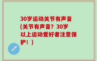 30岁运动关节有声音(关节有声音？30岁以上运动爱好者注意保护！)