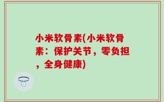 小米软骨素(小米软骨素：保护关节，零负担，全身健康)
