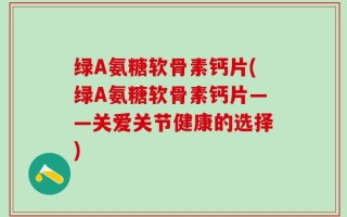 绿A氨糖软骨素钙片(绿A氨糖软骨素钙片——关爱关节健康的选择)