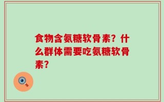 食物含氨糖软骨素？什么群体需要吃氨糖软骨素？
