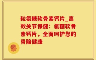 粒氨糖软骨素钙片_高效关节保健：氨糖软骨素钙片，全面呵护您的骨骼健康