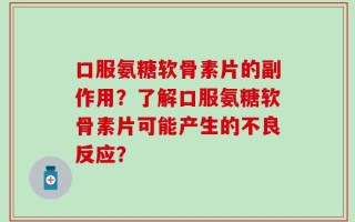 口服氨糖软骨素片的副作用？了解口服氨糖软骨素片可能产生的不良反应？