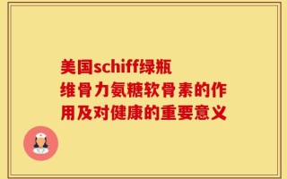 美国schiff绿瓶维骨力氨糖软骨素的作用及对健康的重要意义