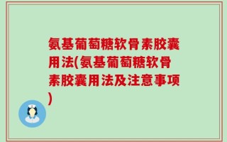 氨基葡萄糖软骨素胶囊用法(氨基葡萄糖软骨素胶囊用法及注意事项)