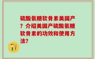 硫酸氨糖软骨素美国产？介绍美国产硫酸氨糖软骨素的功效和使用方法？