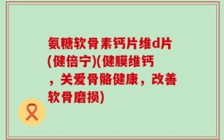 氨糖软骨素钙片维d片(健倍宁)(健膜维钙，关爱骨骼健康，改善软骨磨损)