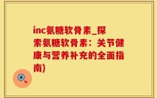 inc氨糖软骨素_探索氨糖软骨素：关节健康与营养补充的全面指南)