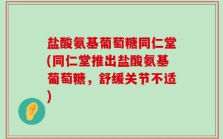 盐酸氨基葡萄糖同仁堂(同仁堂推出盐酸氨基葡萄糖，舒缓关节不适)