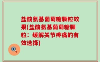 盐酸氨基葡萄糖颗粒效果(盐酸氨基葡萄糖颗粒：缓解关节疼痛的有效选择)