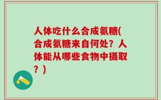人体吃什么合成氨糖(合成氨糖来自何处？人体能从哪些食物中摄取？)
