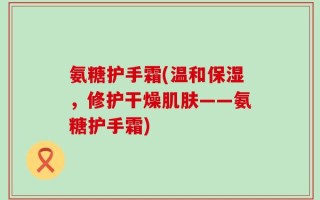 氨糖护手霜(温和保湿，修护干燥肌肤——氨糖护手霜)