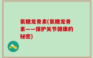 氨糖龙骨素(氨糖龙骨素——保护关节健康的秘密)
