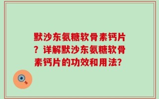 默沙东氨糖软骨素钙片？详解默沙东氨糖软骨素钙片的功效和用法？